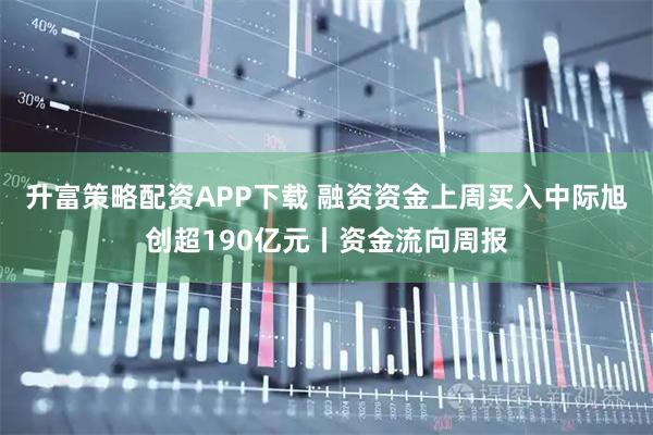升富策略配资APP下载 融资资金上周买入中际旭创超190亿元丨资金流向周报
