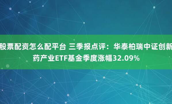 股票配资怎么配平台 三季报点评：华泰柏瑞中证创新药产业ETF基金季度涨幅32.09%