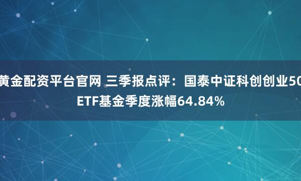 黄金配资平台官网 三季报点评：国泰中证科创创业50ETF基金季度涨幅64.84%