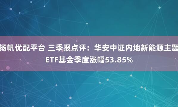 扬帆优配平台 三季报点评:华安中证内地新能源主题ETF基金季度涨幅53.85%