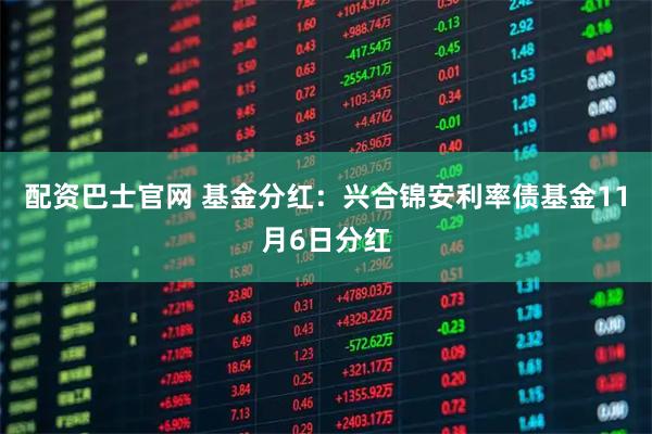 配资巴士官网 基金分红：兴合锦安利率债基金11月6日分红