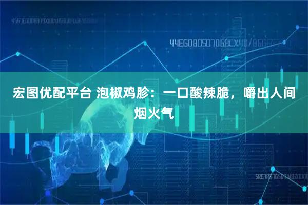 宏图优配平台 泡椒鸡胗：一口酸辣脆，嚼出人间烟火气