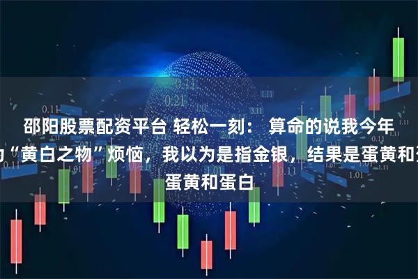 邵阳股票配资平台 轻松一刻： 算命的说我今年会为“黄白之物”烦恼，我以为是指金银，结果是蛋黄和蛋白