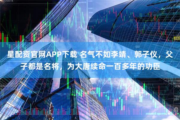 星配资官网APP下载 名气不如李靖、郭子仪，父子都是名将，为大唐续命一百多年的功臣