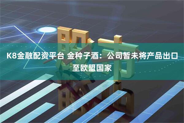 K8金融配资平台 金种子酒：公司暂未将产品出口至欧盟国家