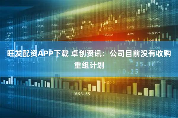 旺发配资APP下载 卓创资讯：公司目前没有收购重组计划