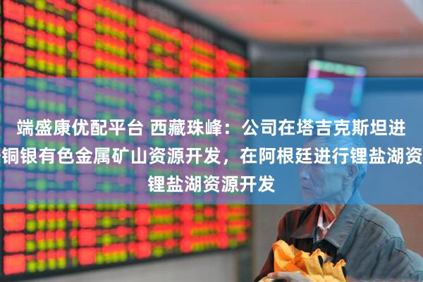 端盛康优配平台 西藏珠峰：公司在塔吉克斯坦进行铅锌铜银有色金属矿山资源开发，在阿根廷进行锂盐湖资源开发