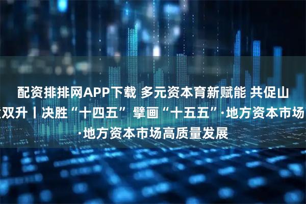 配资排排网APP下载 多元资本育新赋能 共促山东经济量质双升丨决胜“十四五” 擘画“十五五”·地方资本市场高质量发展