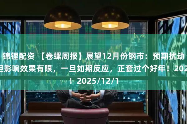锦锂配资 【卷螺周报】展望12月份钢市：预期扰动增强，但影响效果有限，一旦如期反应，正套过个好年！2025/12/1