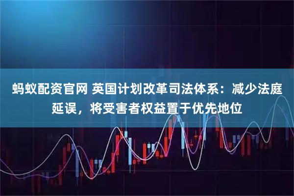 蚂蚁配资官网 英国计划改革司法体系：减少法庭延误，将受害者权益置于优先地位