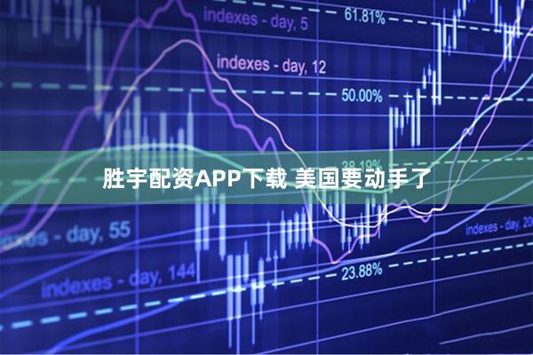 胜宇配资APP下载 美国要动手了