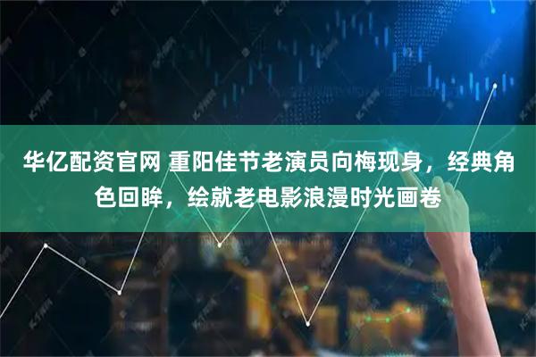 华亿配资官网 重阳佳节老演员向梅现身，经典角色回眸，绘就老电影浪漫时光画卷