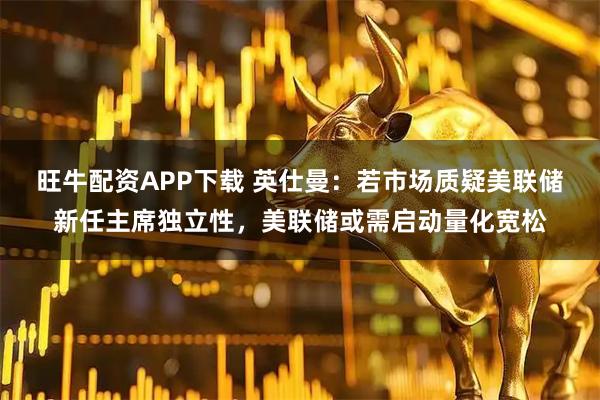 旺牛配资APP下载 英仕曼：若市场质疑美联储新任主席独立性，美联储或需启动量化宽松
