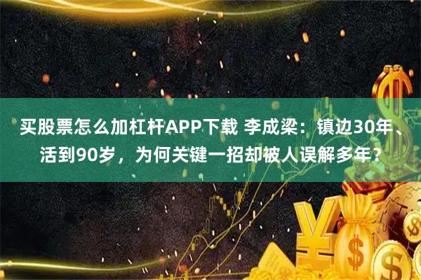 买股票怎么加杠杆APP下载 李成梁：镇边30年、活到90岁，为何关键一招却被人误解多年？