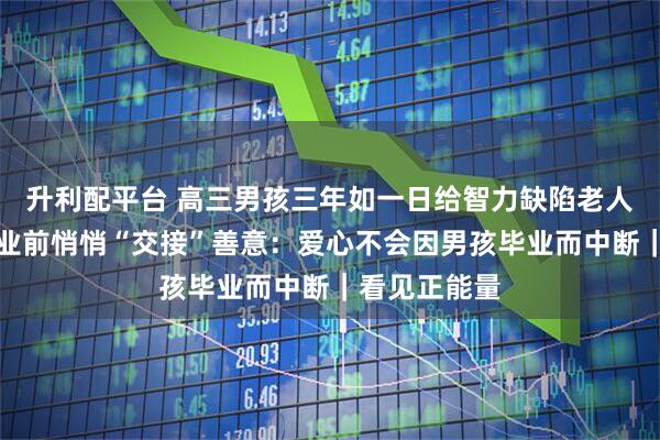 升利配平台 高三男孩三年如一日给智力缺陷老人送烤肠，毕业前悄悄“交接”善意：爱心不会因男孩毕业而中断｜看见正能量