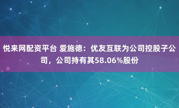 悦来网配资平台 爱施德：优友互联为公司控股子公司，公司持有其58.06%股份