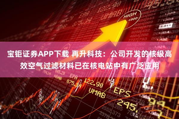 宝钜证券APP下载 再升科技：公司开发的核级高效空气过滤材料已在核电站中有广泛应用