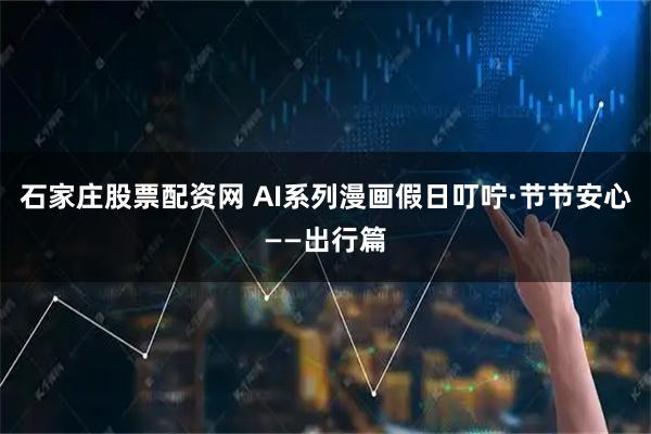 石家庄股票配资网 AI系列漫画假日叮咛·节节安心——出行篇