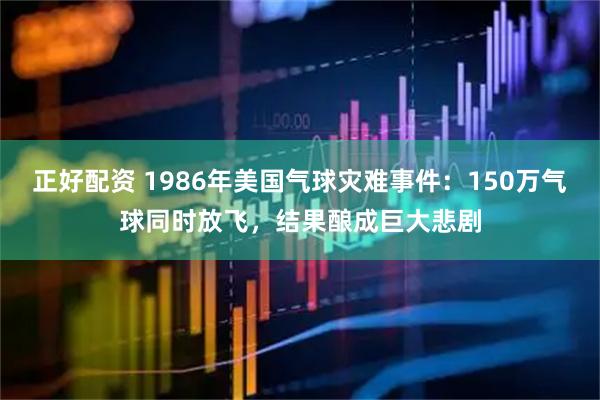 正好配资 1986年美国气球灾难事件：150万气球同时放飞，结果酿成巨大悲剧