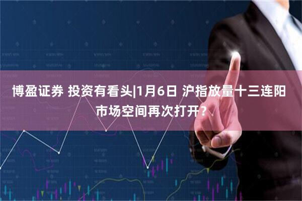 博盈证券 投资有看头|1月6日 沪指放量十三连阳 市场空间再次打开？