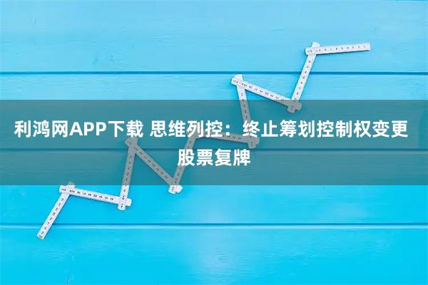 利鸿网APP下载 思维列控：终止筹划控制权变更 股票复牌