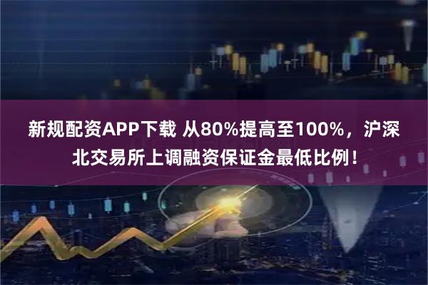 新规配资APP下载 从80%提高至100%，沪深北交易所上调融资保证金最低比例！