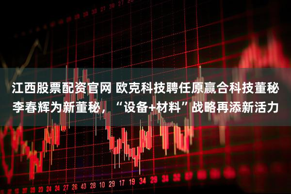 江西股票配资官网 欧克科技聘任原赢合科技董秘李春辉为新董秘，“设备+材料”战略再添新活力