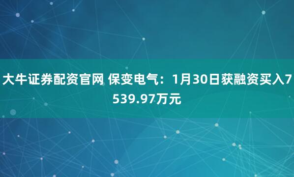 大牛证券配资官网 保变电气：1月30日获融资买入7539.97万元