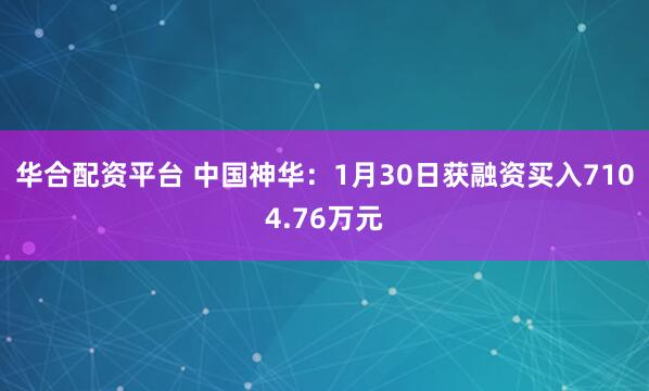 华合配资平台 中国神华：1月30日获融资买入7104.76万元