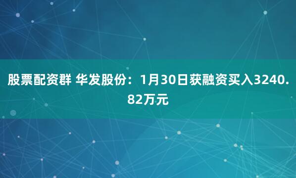 股票配资群 华发股份：1月30日获融资买入3240.82万元