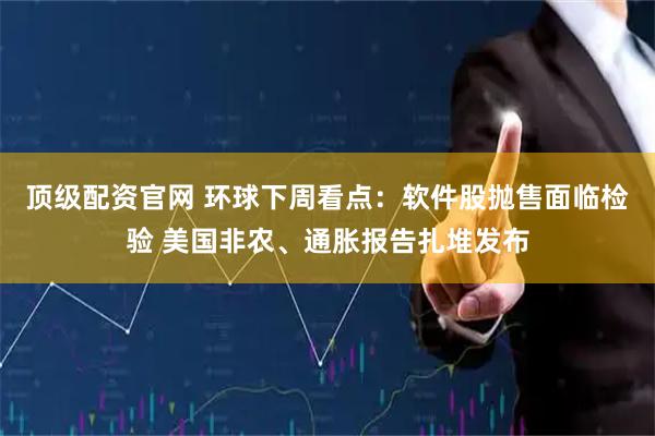 顶级配资官网 环球下周看点：软件股抛售面临检验 美国非农、通胀报告扎堆发布