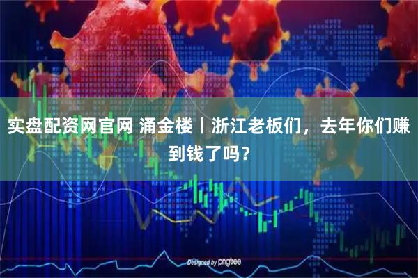 实盘配资网官网 涌金楼丨浙江老板们，去年你们赚到钱了吗？