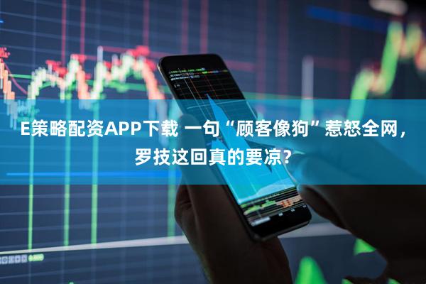 E策略配资APP下载 一句“顾客像狗”惹怒全网,罗技这回真的要凉?