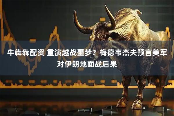 牛犇犇配资 重演越战噩梦？梅德韦杰夫预言美军对伊朗地面战后果