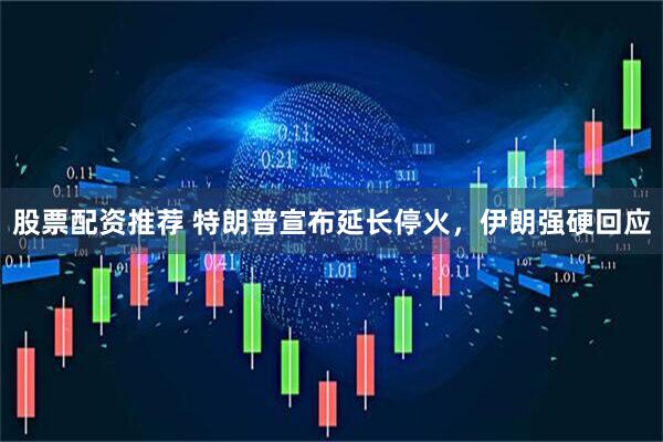 股票配资推荐 特朗普宣布延长停火,伊朗强硬回应