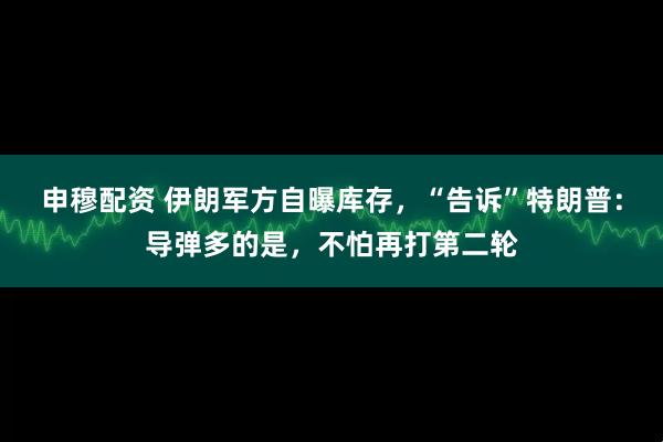 申穆配资 伊朗军方自曝库存,“告诉”特朗普:导弹多的是,不怕再打第二轮