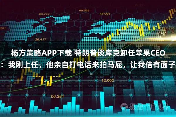 杨方策略APP下载 特朗普谈库克卸任苹果CEO:我刚上任,他亲自打电话来拍马屁,让我倍有面子