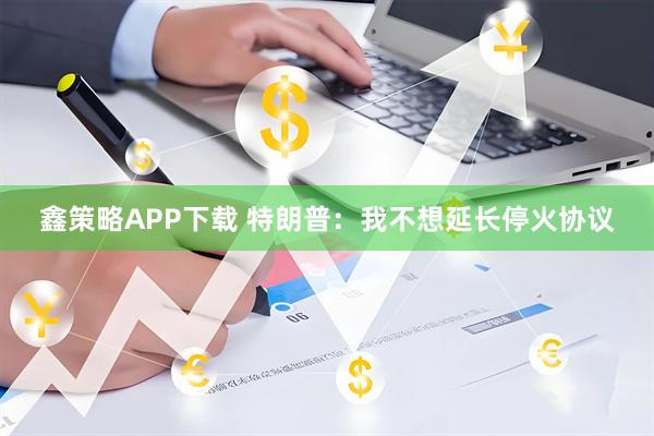 鑫策略APP下载 特朗普:我不想延长停火协议