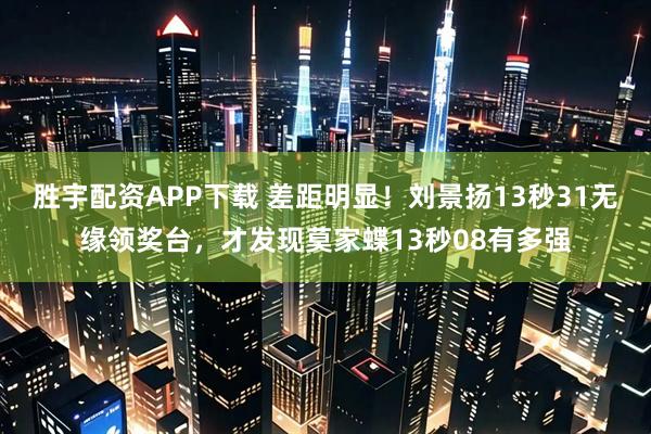 胜宇配资APP下载 差距明显！刘景扬13秒31无缘领奖台，才发现莫家蝶13秒08有多强