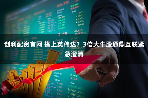 创利配资官网 搭上英伟达？3倍大牛股通鼎互联紧急澄清