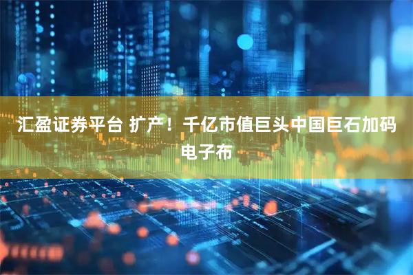 汇盈证券平台 扩产！千亿市值巨头中国巨石加码电子布