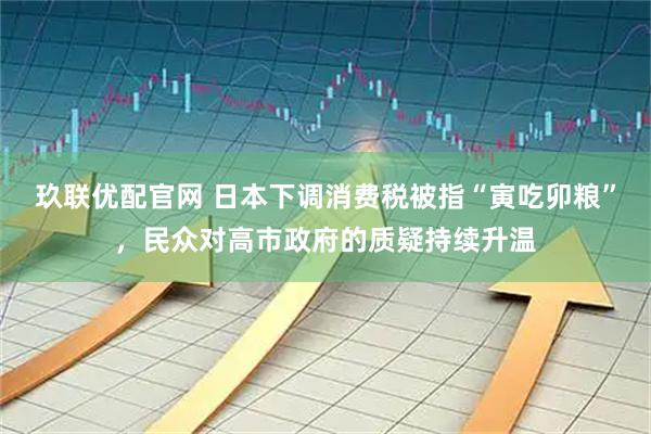玖联优配官网 日本下调消费税被指“寅吃卯粮”，民众对高市政府的质疑持续升温