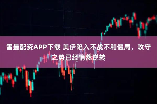 雷曼配资APP下载 美伊陷入不战不和僵局，攻守之势已经悄然逆转