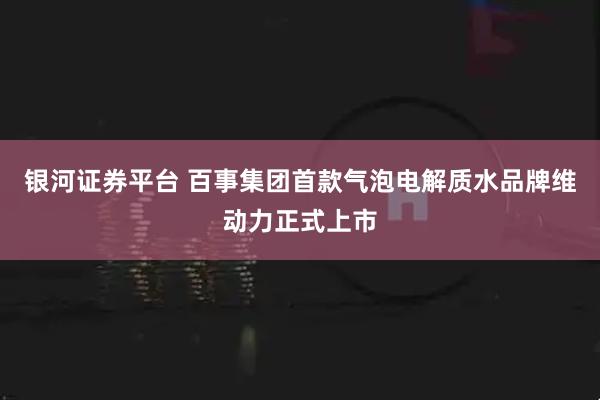 银河证券平台 百事集团首款气泡电解质水品牌维动力正式上市