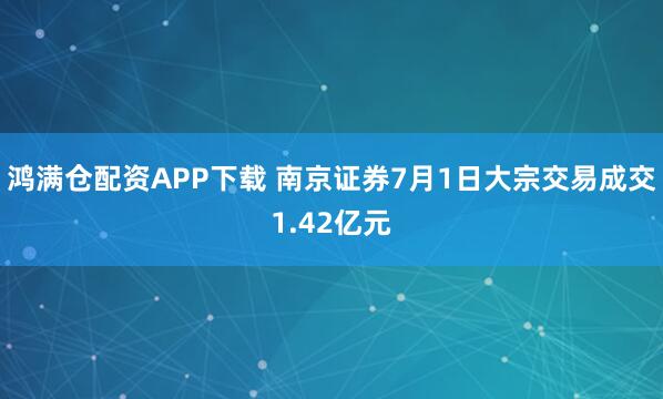鸿满仓配资APP下载 南京证券7月1日大宗交易成交1.42亿元