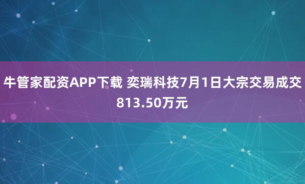 牛管家配资APP下载 奕瑞科技7月1日大宗交易成交813.50万元