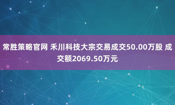 常胜策略官网 禾川科技大宗交易成交50.00万股 成交额2069.50万元